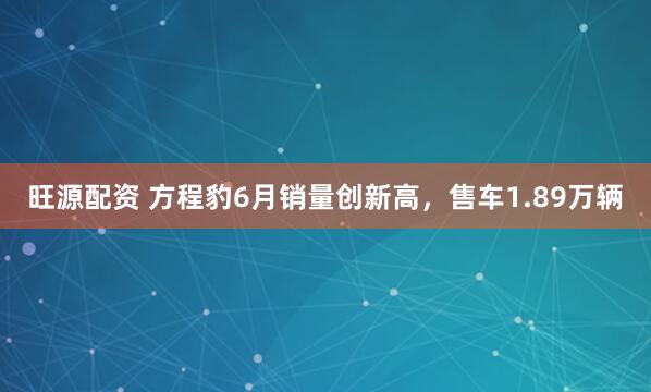 旺源配资 方程豹6月销量创新高，售车1.89万辆