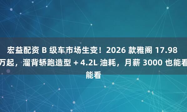 宏益配资 B 级车市场生变！2026 款雅阁 17.98 万起，溜背轿跑造型 + 4.2L 油耗，月薪 3000 也能看