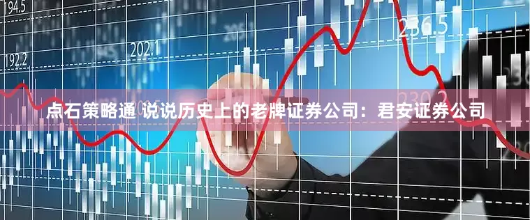 点石策略通 说说历史上的老牌证券公司：君安证券公司