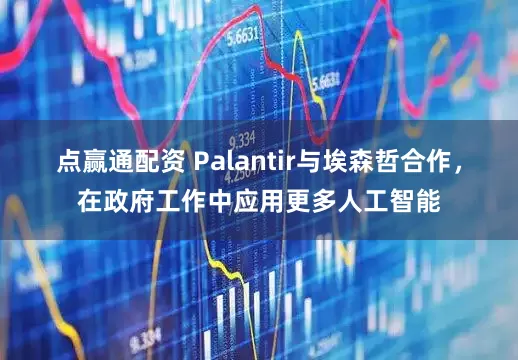 点赢通配资 Palantir与埃森哲合作，在政府工作中应用更多人工智能