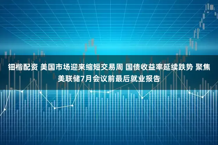 钿楷配资 美国市场迎来缩短交易周 国债收益率延续跌势 聚焦美联储7月会议前最后就业报告