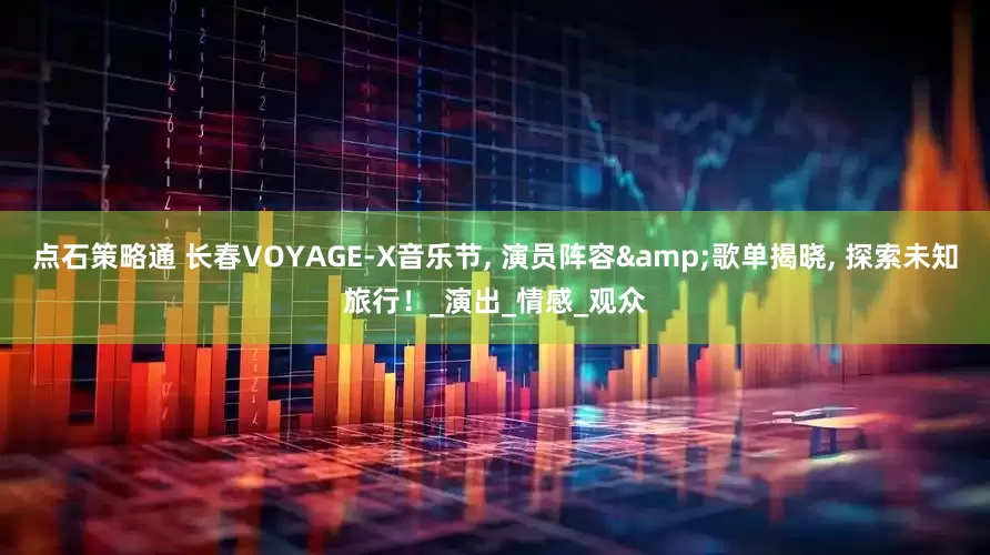 点石策略通 长春VOYAGE-X音乐节, 演员阵容&歌单揭晓, 探索未知旅行！_演出_情感_观众