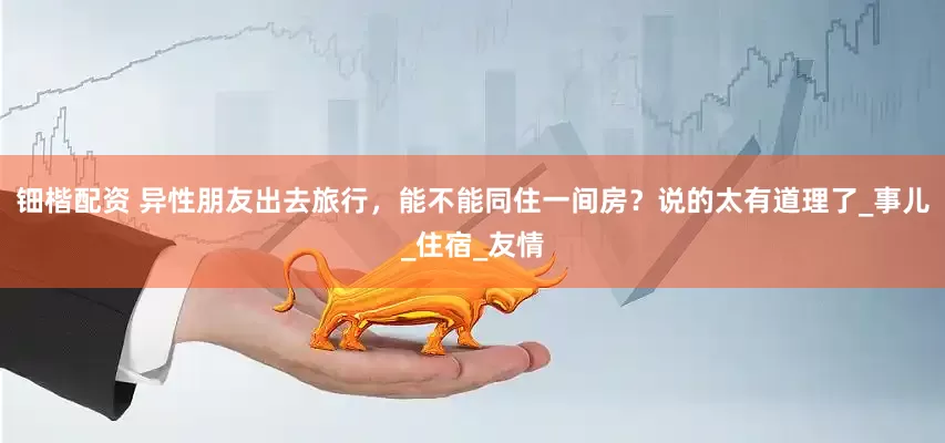 钿楷配资 异性朋友出去旅行，能不能同住一间房？说的太有道理了_事儿_住宿_友情