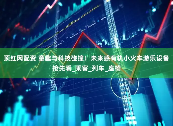 顶红网配资 童趣与科技碰撞！未来感有轨小火车游乐设备抢先看_乘客_列车_座椅