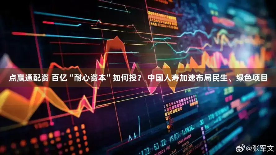 点赢通配资 百亿“耐心资本”如何投？ 中国人寿加速布局民生、绿色项目