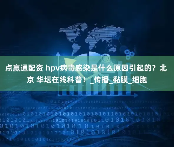 点赢通配资 hpv病毒感染是什么原因引起的？北 京 华坛在线科普！_传播_黏膜_细胞