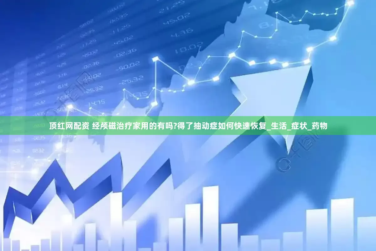 顶红网配资 经颅磁治疗家用的有吗?得了抽动症如何快速恢复_生活_症状_药物