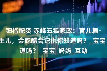 钿楷配资 赤峰五狐家政：育儿篇--奇妙的新生儿，会吃醋会记仇你知道吗？_宝宝_妈妈_互动
