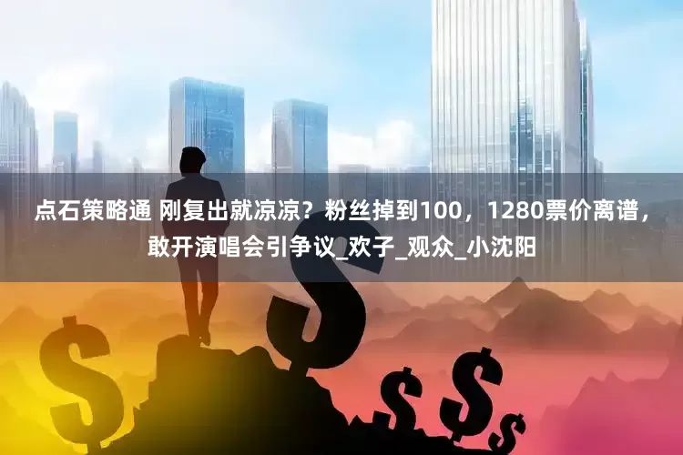 点石策略通 刚复出就凉凉？粉丝掉到100，1280票价离谱，敢开演唱会引争议_欢子_观众_小沈阳