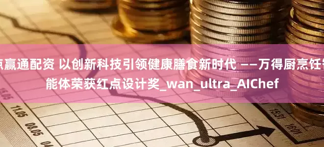 点赢通配资 以创新科技引领健康膳食新时代 ——万得厨烹饪智能体荣获红点设计奖_wan_ultra_AIChef