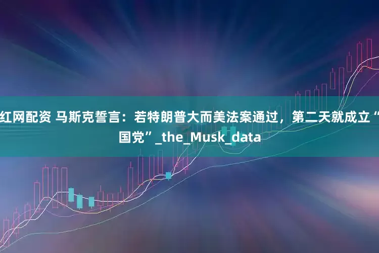 顶红网配资 马斯克誓言：若特朗普大而美法案通过，第二天就成立“美国党”_the_Musk_data