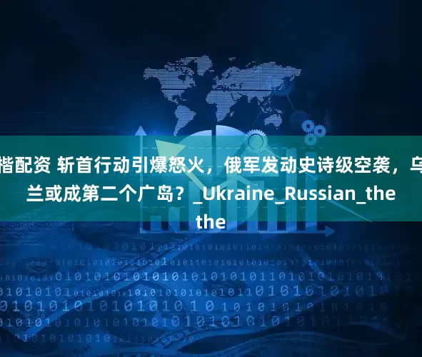 钿楷配资 斩首行动引爆怒火，俄军发动史诗级空袭，乌克兰或成第二个广岛？_Ukraine_Russian_the