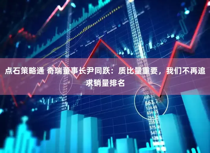 点石策略通 奇瑞董事长尹同跃：质比量重要，我们不再追求销量排名