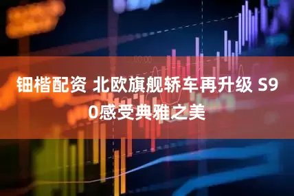 钿楷配资 北欧旗舰轿车再升级 S90感受典雅之美