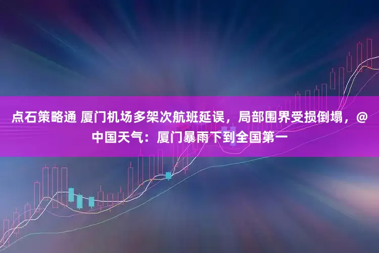 点石策略通 厦门机场多架次航班延误，局部围界受损倒塌，@中国天气：厦门暴雨下到全国第一