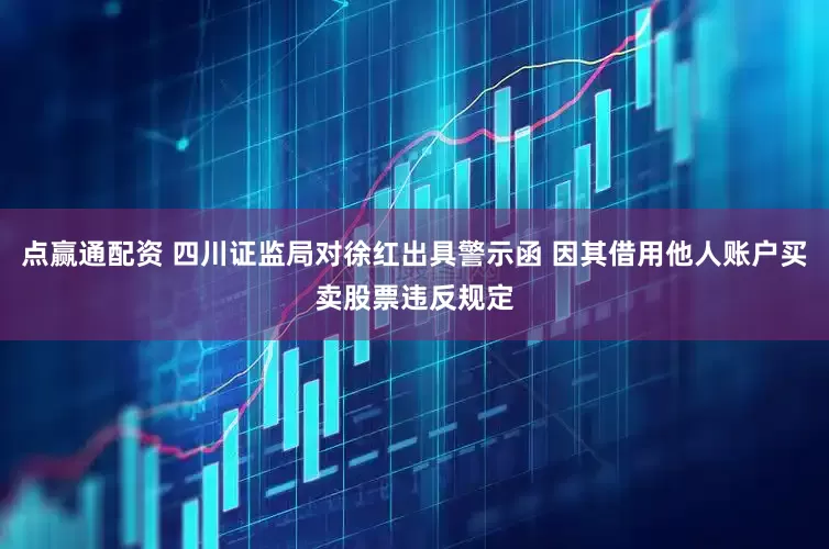 点赢通配资 四川证监局对徐红出具警示函 因其借用他人账户买卖股票违反规定