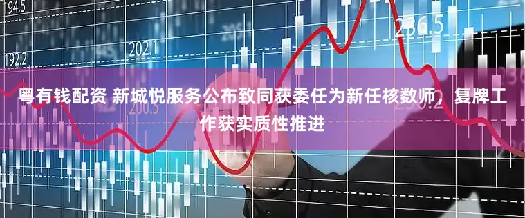 粤有钱配资 新城悦服务公布致同获委任为新任核数师，复牌工作获实质性推进