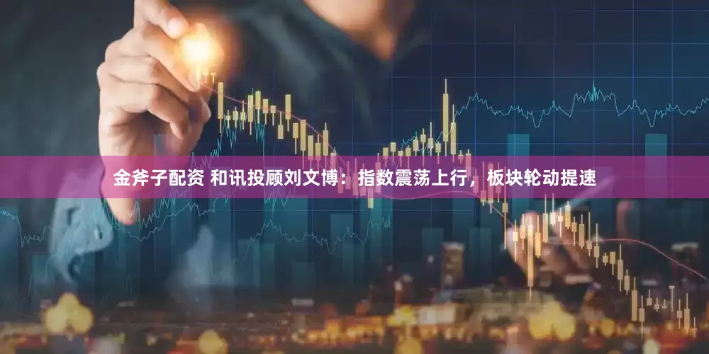 金斧子配资 和讯投顾刘文博：指数震荡上行，板块轮动提速