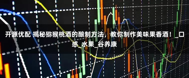 开源优配 揭秘猕猴桃酒的酿制方法，教你制作美味果香酒！_口感_水果_谷养康