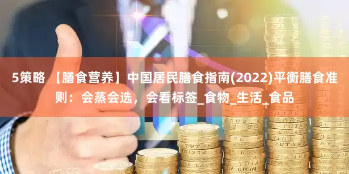 5策略 【膳食营养】中国居民膳食指南(2022)平衡膳食准则：会蒸会选，会看标签_食物_生活_食品