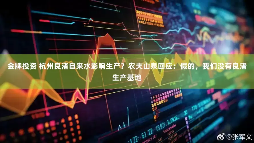 金牌投资 杭州良渚自来水影响生产？农夫山泉回应：假的，我们没有良渚生产基地