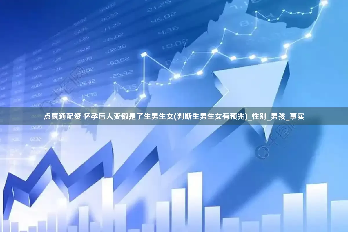 点赢通配资 怀孕后人变懒是了生男生女(判断生男生女有预兆)_性别_男孩_事实