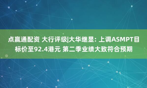 点赢通配资 大行评级|大华继显: 上调ASMPT目标价至92.4港元 第二季业绩大致符合预期