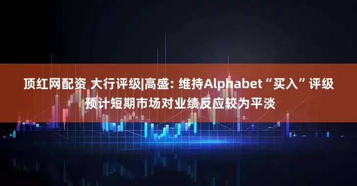 顶红网配资 大行评级|高盛: 维持Alphabet“买入”评级 预计短期市场对业绩反应较为平淡
