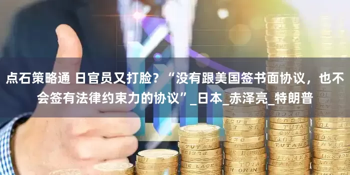 点石策略通 日官员又打脸？“没有跟美国签书面协议，也不会签有法律约束力的协议”_日本_赤泽亮_特朗普