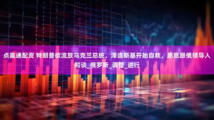 点赢通配资 特朗普欲流放乌克兰总统，泽连斯基开始自救，愿意跟俄领导人和谈_俄罗斯_调整_进行
