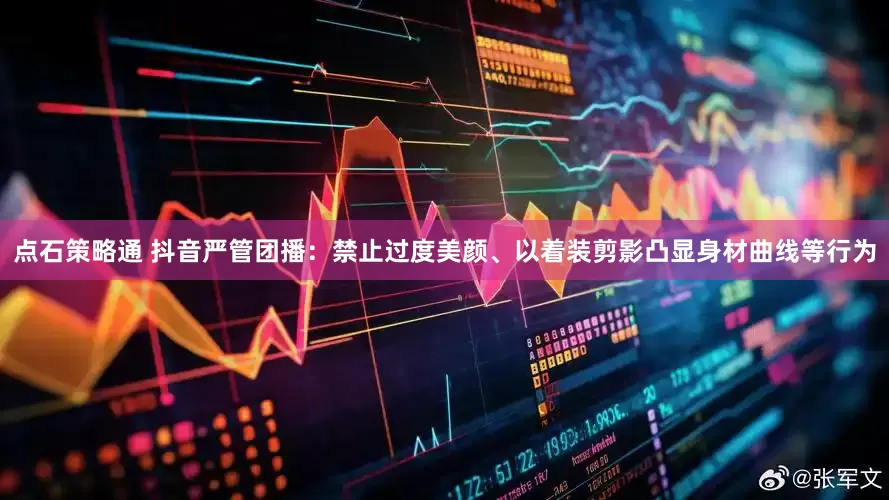 点石策略通 抖音严管团播：禁止过度美颜、以着装剪影凸显身材曲线等行为