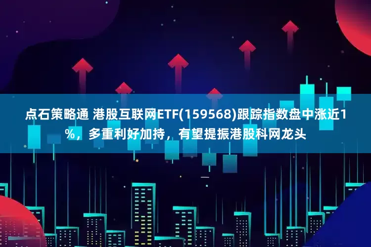 点石策略通 港股互联网ETF(159568)跟踪指数盘中涨近1%，多重利好加持，有望提振港股科网龙头