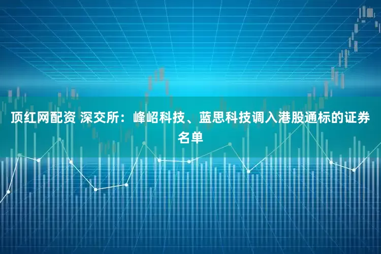 顶红网配资 深交所：峰岹科技、蓝思科技调入港股通标的证券名单