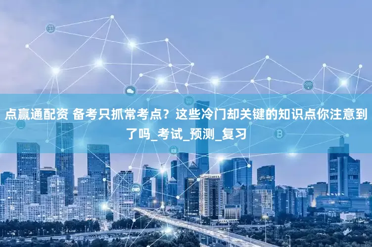 点赢通配资 备考只抓常考点？这些冷门却关键的知识点你注意到了吗_考试_预测_复习