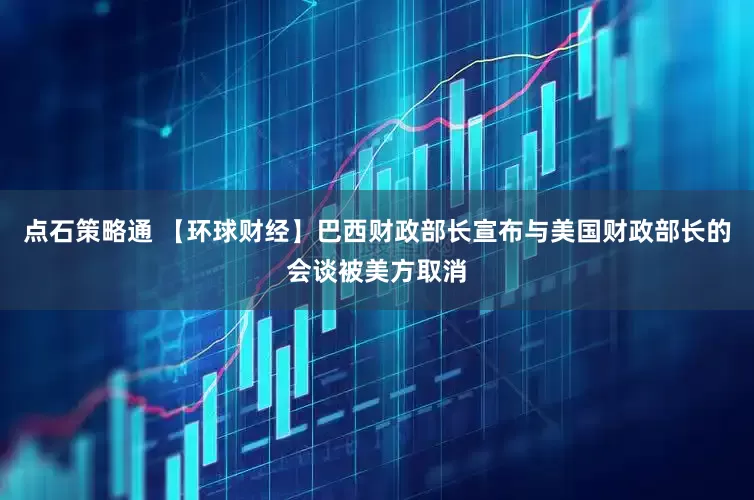点石策略通 【环球财经】巴西财政部长宣布与美国财政部长的会谈被美方取消