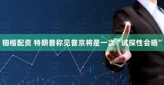 钿楷配资 特朗普称见普京将是一次“试探性会晤”