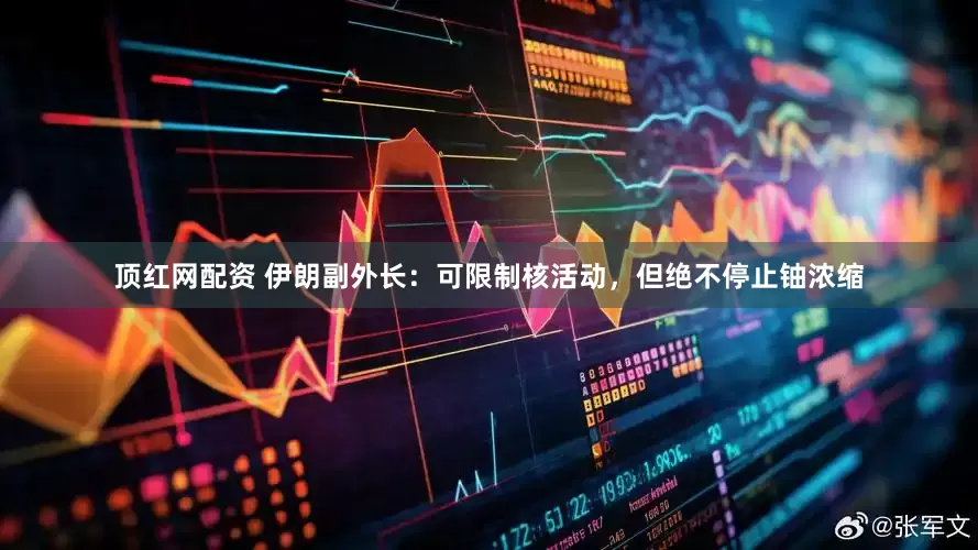 顶红网配资 伊朗副外长：可限制核活动，但绝不停止铀浓缩
