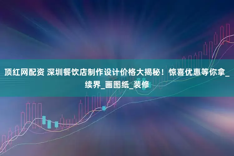 顶红网配资 深圳餐饮店制作设计价格大揭秘！惊喜优惠等你拿_续界_画图纸_装修