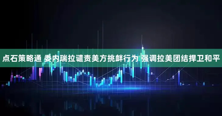 点石策略通 委内瑞拉谴责美方挑衅行为 强调拉美团结捍卫和平