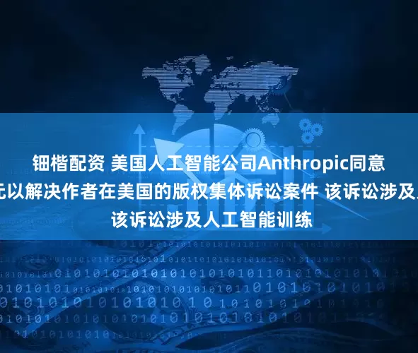 钿楷配资 美国人工智能公司Anthropic同意支付15亿美元以解决作者在美国的版权集体诉讼案件 该诉讼涉及人工智能训练