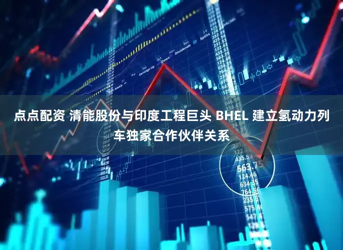 点点配资 清能股份与印度工程巨头 BHEL 建立氢动力列车独家合作伙伴关系