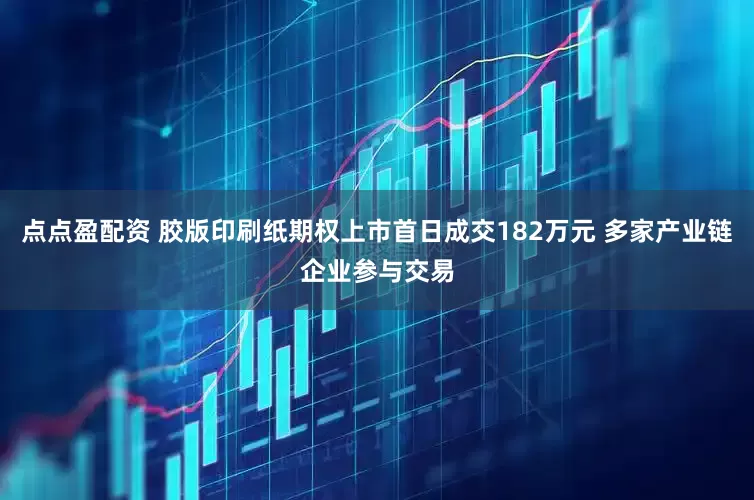 点点盈配资 胶版印刷纸期权上市首日成交182万元 多家产业链企业参与交易