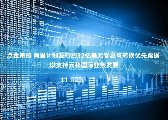 点金策略 阿里计划发行约32亿美元零息可转换优先票据 以支持云和国际业务发展