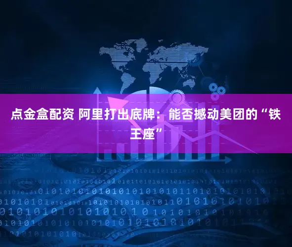 点金盒配资 阿里打出底牌：能否撼动美团的“铁王座”