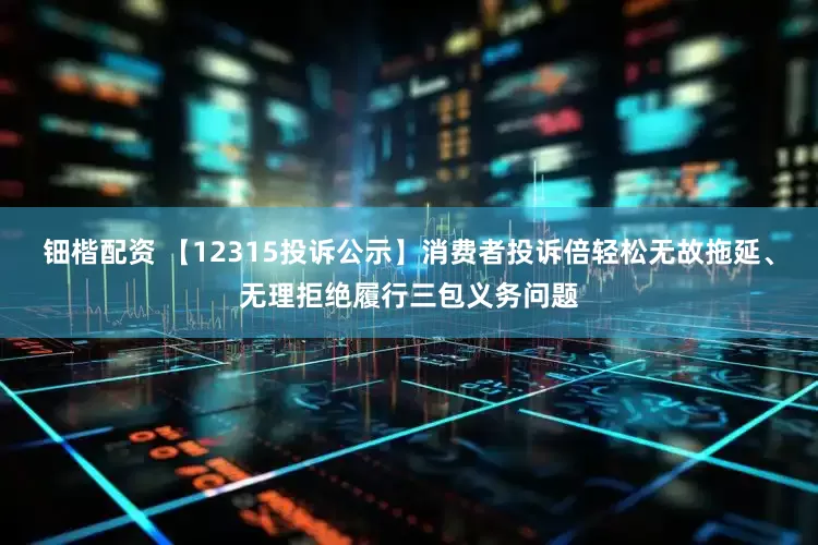 钿楷配资 【12315投诉公示】消费者投诉倍轻松无故拖延、无理拒绝履行三包义务问题