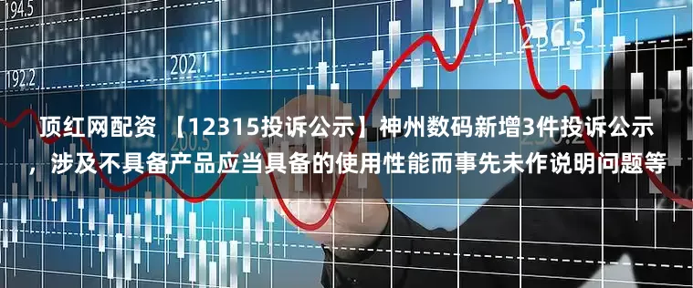 顶红网配资 【12315投诉公示】神州数码新增3件投诉公示，涉及不具备产品应当具备的使用性能而事先未作说明问题等